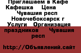   Приглашаем в Кафе “Кафешка“ › Цена ­ 100 - Чувашия респ., Новочебоксарск г. Услуги » Организация праздников   . Чувашия респ.